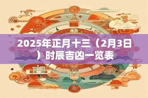 2025年正月十三（2月3日）时辰吉凶一览表