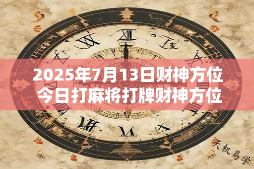 2025年7月13日财神方位 今日打麻将打牌财神方位