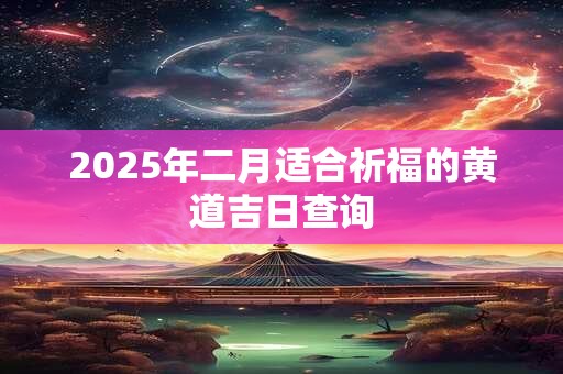 2025年二月适合祈福的黄道吉日查询