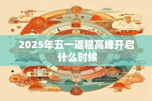 2025年五一返程高峰开启 什么时候