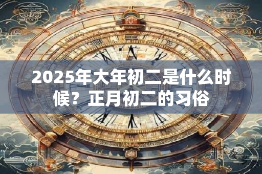 2025年大年初二是什么时候？正月初二的习俗