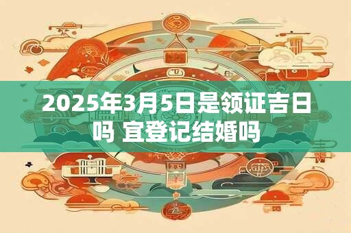 2025年3月5日是领证吉日吗 宜登记结婚吗