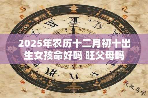 2025年农历十二月初十出生女孩命好吗 旺父母吗