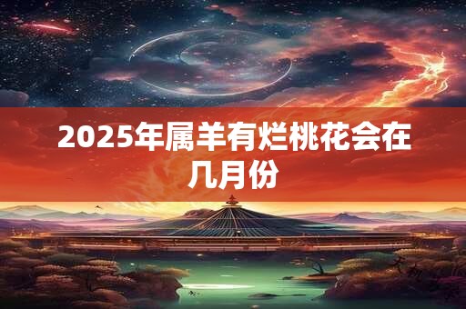 2025年属羊有烂桃花会在几月份