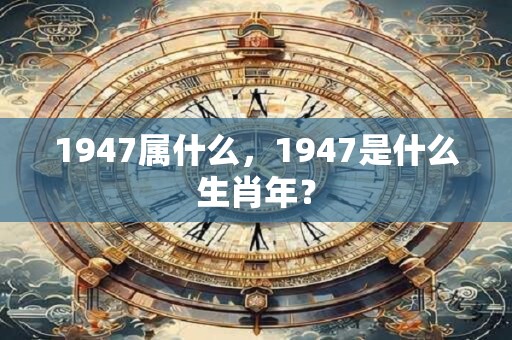 1947属什么，1947是什么生肖年？