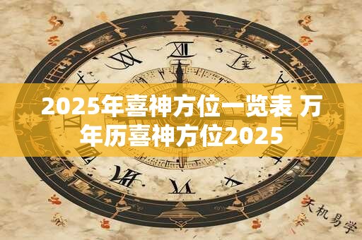 2025年喜神方位一览表 万年历喜神方位2025