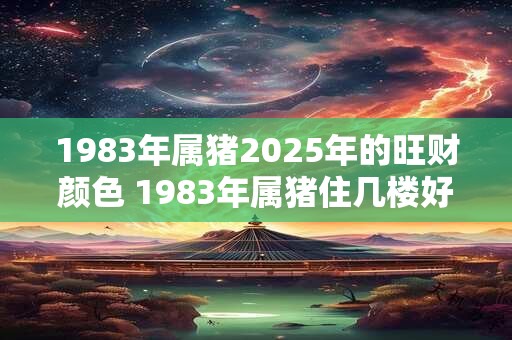 1983年属猪2025年的旺财颜色 1983年属猪住几楼好