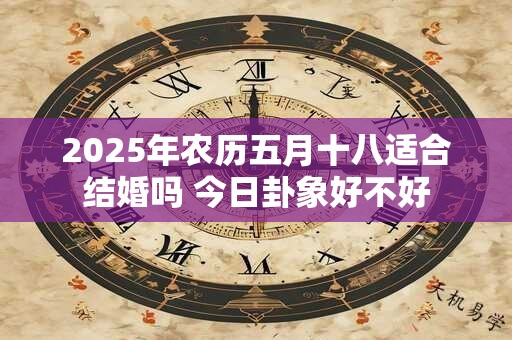 2025年农历五月十八适合结婚吗 今日卦象好不好