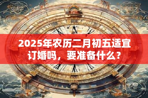 2025年农历二月初五适宜订婚吗，要准备什么？