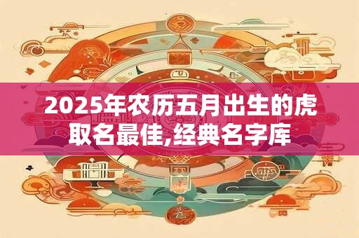 2025年农历五月出生的虎取名最佳,经典名字库