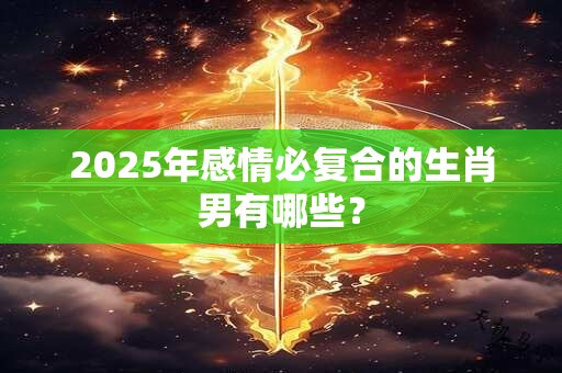 2025年感情必复合的生肖男有哪些？