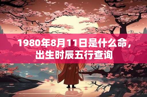 1980年8月11日是什么命，出生时辰五行查询