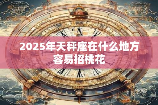 2025年天秤座在什么地方容易招桃花