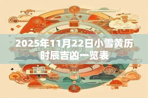 2025年11月22日小雪黄历时辰吉凶一览表