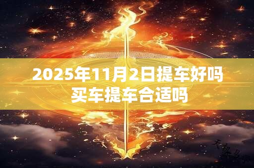 2025年11月2日提车好吗 买车提车合适吗