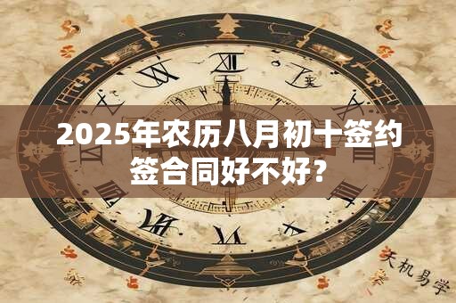 2025年农历八月初十签约签合同好不好？