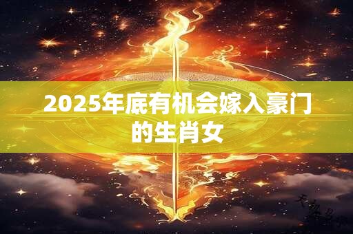 2025年底有机会嫁入豪门的生肖女