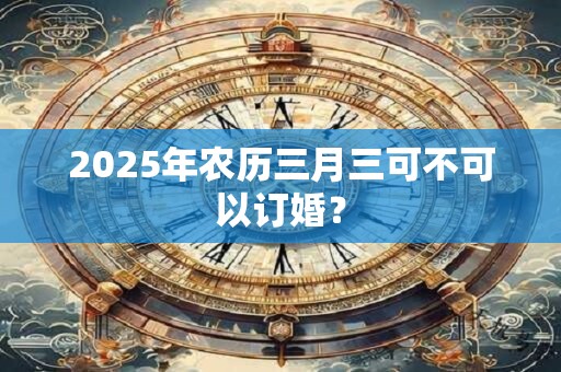 2025年农历三月三可不可以订婚？