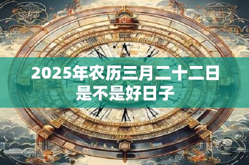 2025年农历三月二十二日是不是好日子