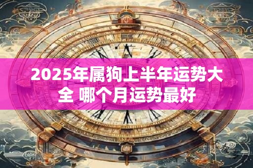 2025年属狗上半年运势大全 哪个月运势最好