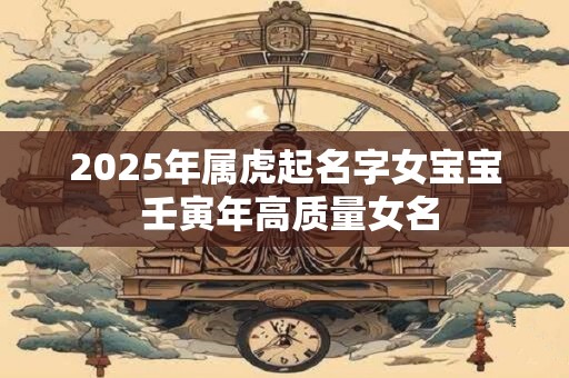 2025年属虎起名字女宝宝 壬寅年高质量女名