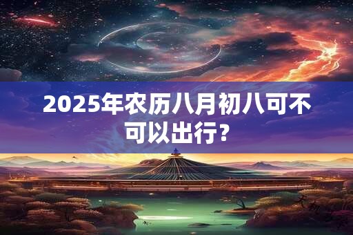 2025年农历八月初八可不可以出行？