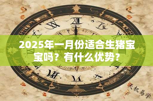 2025年一月份适合生猪宝宝吗？有什么优势？