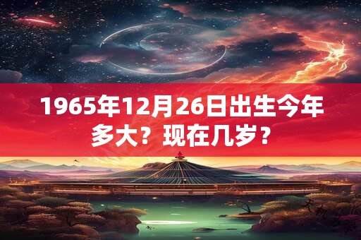 1965年12月26日出生今年多大？现在几岁？