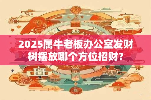 2025属牛老板办公室发财树摆放哪个方位招财？