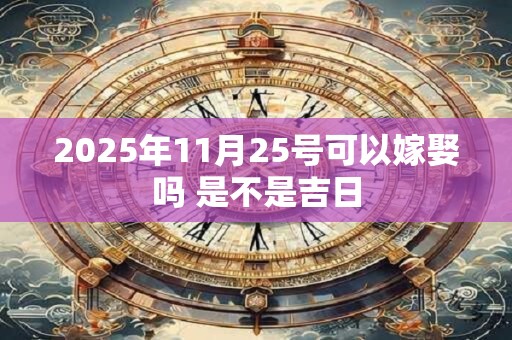 2025年11月25号可以嫁娶吗 是不是吉日