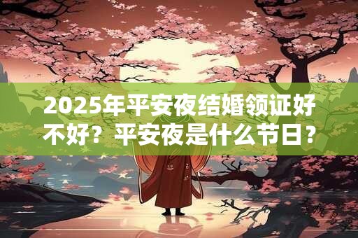 2025年平安夜结婚领证好不好？平安夜是什么节日？