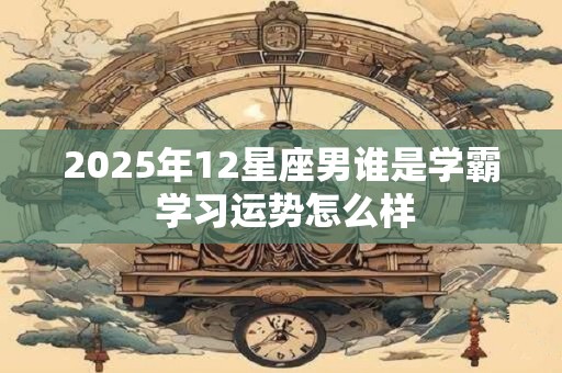 2025年12星座男谁是学霸 学习运势怎么样