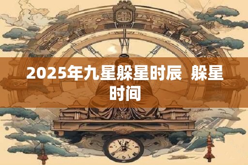 2025年九星躲星时辰  躲星时间