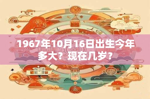 1967年10月16日出生今年多大？现在几岁？