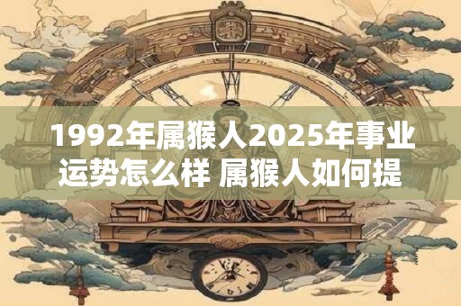 1992年属猴人2025年事业运势怎么样 属猴人如何提升事业运