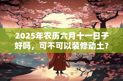 2025年农历六月十一日子好吗，可不可以装修动土？