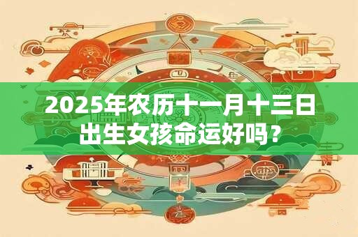 2025年农历十一月十三日出生女孩命运好吗？