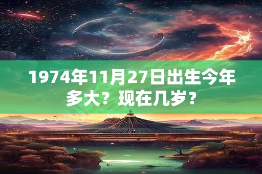 1974年11月27日出生今年多大？现在几岁？