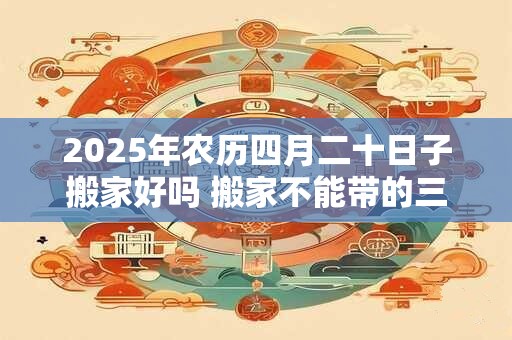 2025年农历四月二十日子搬家好吗 搬家不能带的三样东西