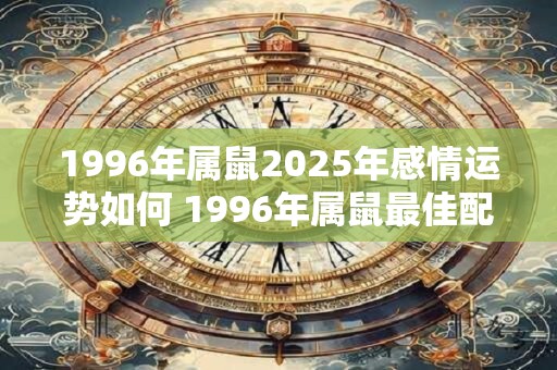 1996年属鼠2025年感情运势如何 1996年属鼠最佳配偶