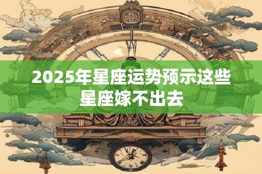 2025年星座运势预示这些星座嫁不出去