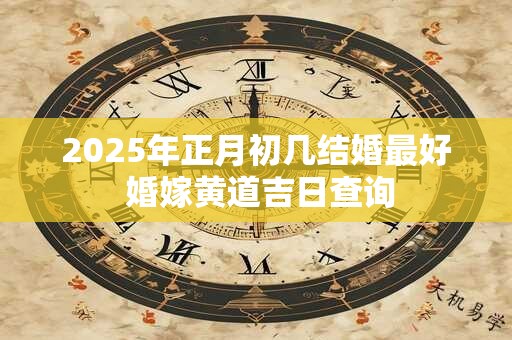 2025年正月初几结婚最好 婚嫁黄道吉日查询