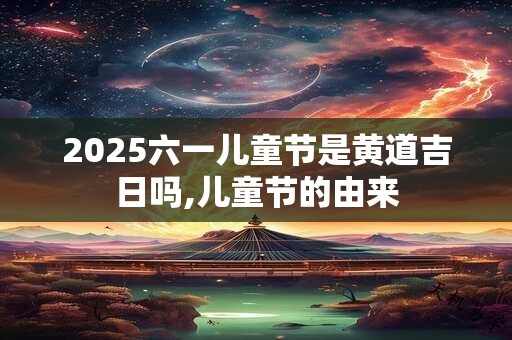 2025六一儿童节是黄道吉日吗,儿童节的由来