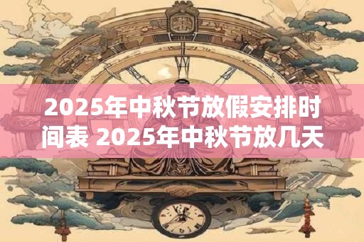 2025年中秋节放假安排时间表 2025年中秋节放几天