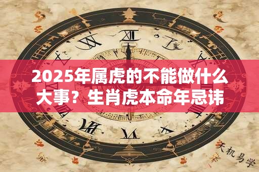 2025年属虎的不能做什么大事？生肖虎本命年忌讳