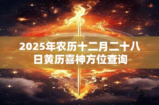 2025年农历十二月二十八日黄历喜神方位查询