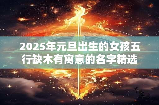 2025年元旦出生的女孩五行缺木有寓意的名字精选