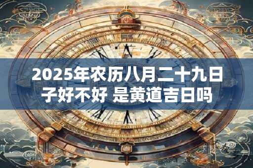 2025年农历八月二十九日子好不好 是黄道吉日吗