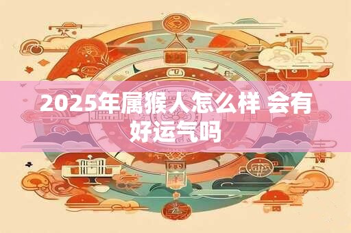 2025年属猴人怎么样 会有好运气吗