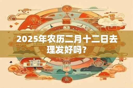 2025年农历二月十二日去理发好吗？